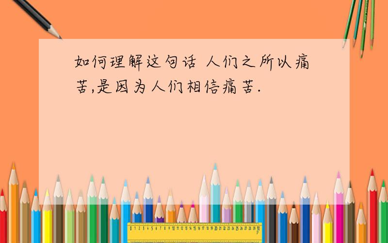 如何理解这句话 人们之所以痛苦,是因为人们相信痛苦.