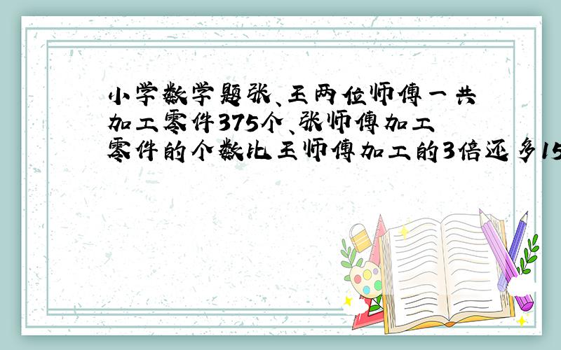 小学数学题张、王两位师傅一共加工零件375个、张师傅加工零件的个数比王师傅加工的3倍还多15个.(1)王师傅加工零件多少