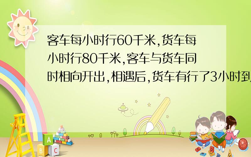 客车每小时行60千米,货车每小时行80千米,客车与货车同时相向开出,相遇后,货车有行了3小时到达甲站,