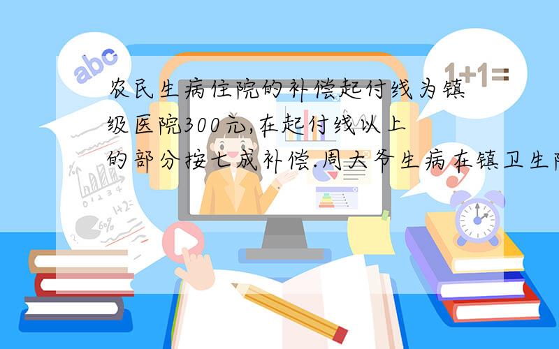 农民生病住院的补偿起付线为镇级医院300元,在起付线以上的部分按七成补偿.周大爷生病在镇卫生院住院治疗,出院后可得322