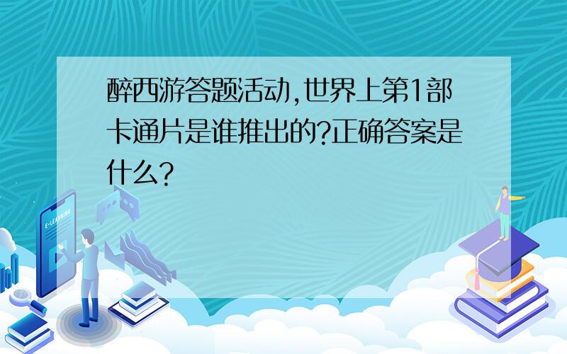 醉西游答题活动,世界上第1部卡通片是谁推出的?正确答案是什么?