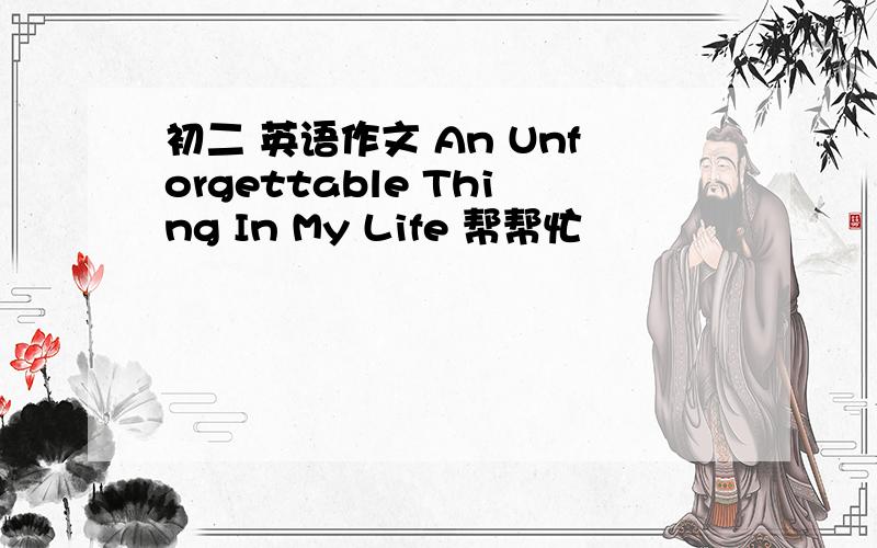 初二 英语作文 An Unforgettable Thing In My Life 帮帮忙