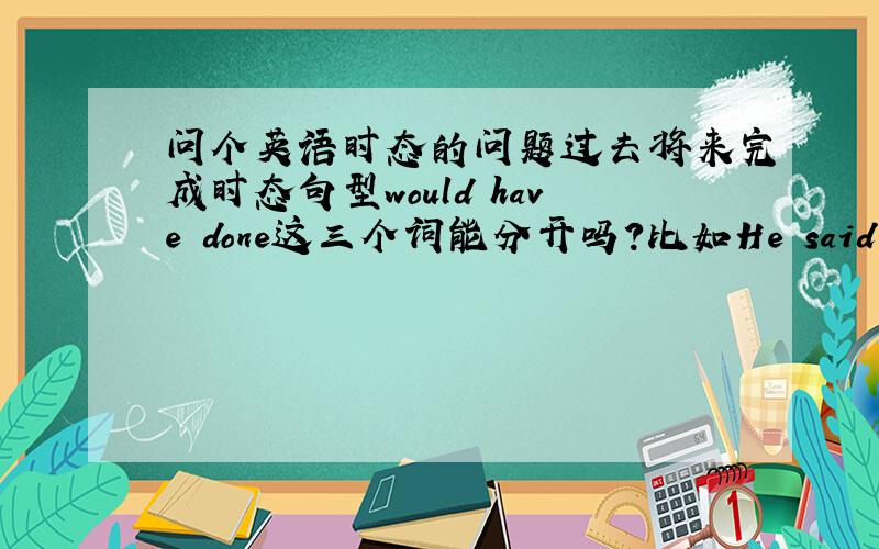 问个英语时态的问题过去将来完成时态句型would have done这三个词能分开吗?比如He said he woul