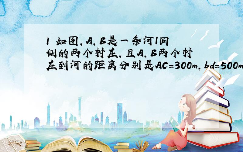 1 如图,A,B是一条河l同侧的两个村庄,且A,B两个村庄到河的距离分别是AC=300m,bd=500m.已知CD=60