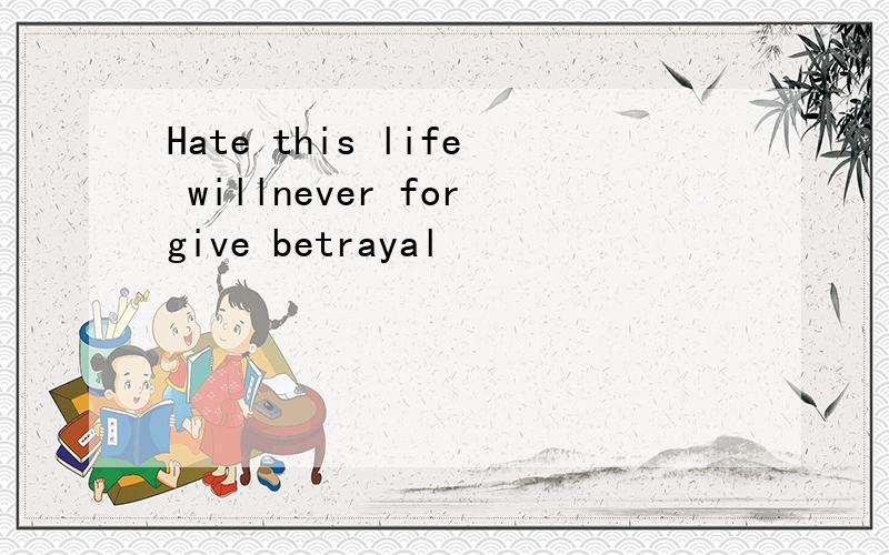 Hate this life willnever forgive betrayal