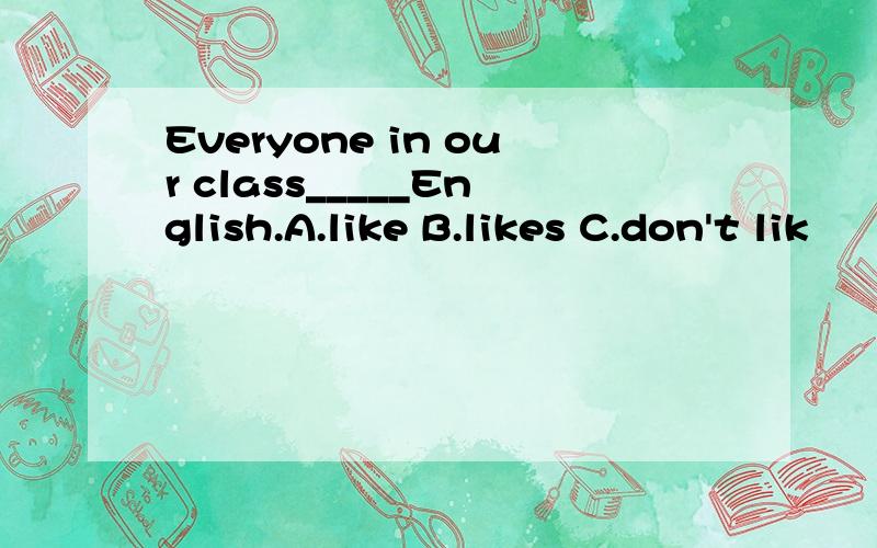 Everyone in our class_____English.A.like B.likes C.don't lik