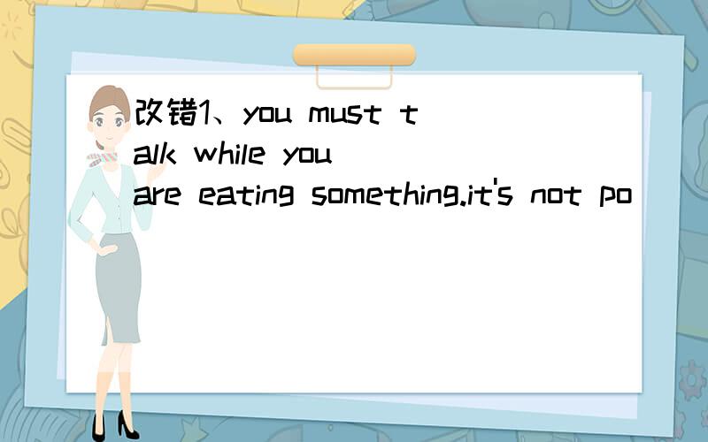 改错1、you must talk while you are eating something.it's not po