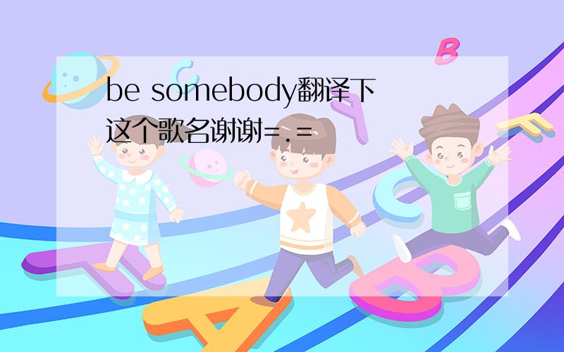 be somebody翻译下这个歌名谢谢=.=