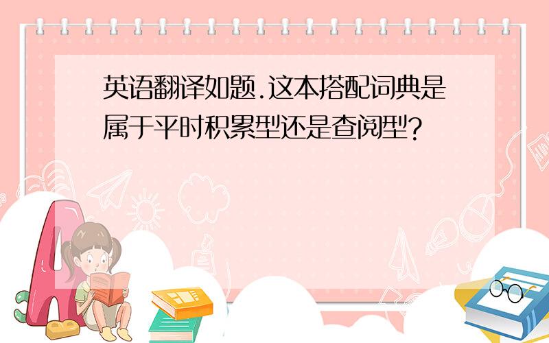 英语翻译如题.这本搭配词典是属于平时积累型还是查阅型?