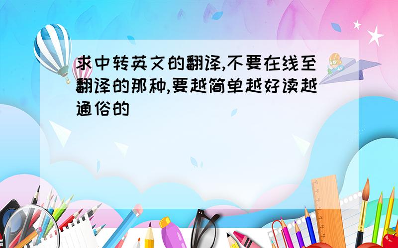 求中转英文的翻译,不要在线至翻译的那种,要越简单越好读越通俗的