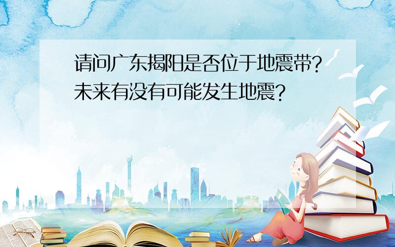 请问广东揭阳是否位于地震带?未来有没有可能发生地震?