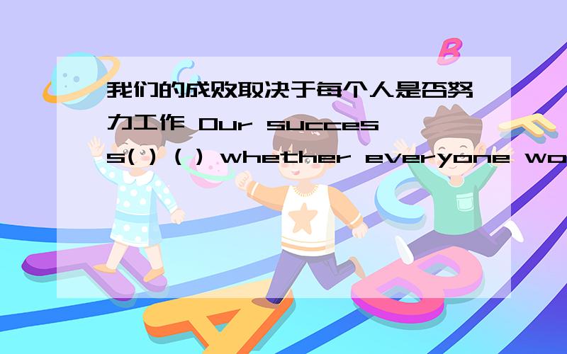 我们的成败取决于每个人是否努力工作 Our success( ) ( ) whether everyone works