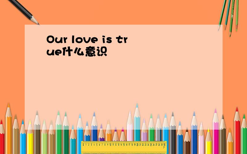 Our love is true什么意识