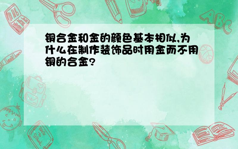 铜合金和金的颜色基本相似,为什么在制作装饰品时用金而不用铜的合金?