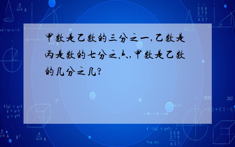 甲数是乙数的三分之一,乙数是丙是数的七分之六,甲数是乙数的几分之几?