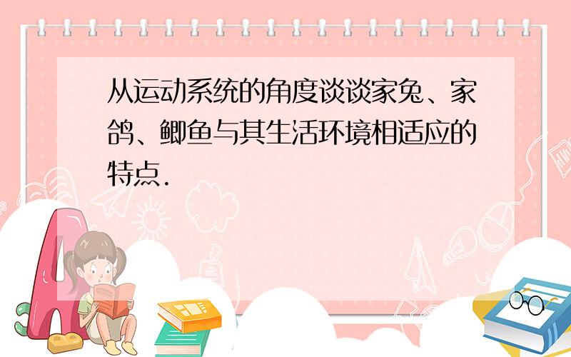 从运动系统的角度谈谈家兔、家鸽、鲫鱼与其生活环境相适应的特点.