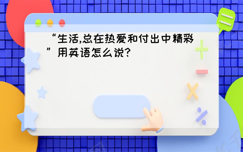 “生活,总在热爱和付出中精彩”用英语怎么说?