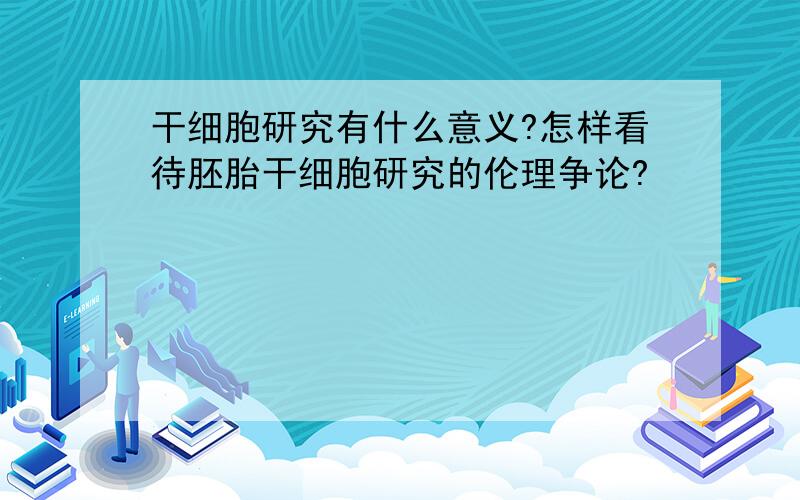 干细胞研究有什么意义?怎样看待胚胎干细胞研究的伦理争论?