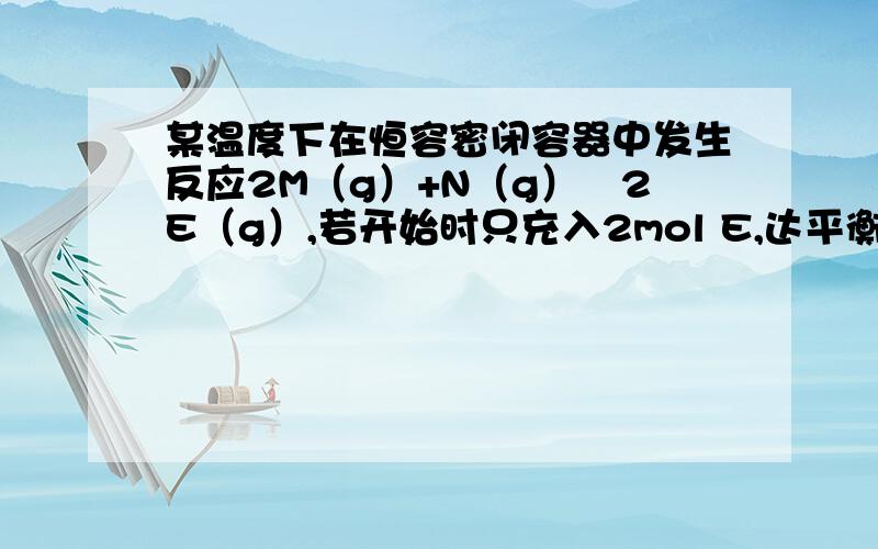 某温度下在恒容密闭容器中发生反应2M（g）+N（g）≒2E（g）,若开始时只充入2mol E,达平衡时,混合气体的压强比