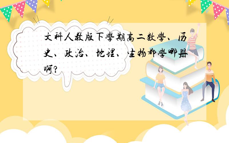 文科人教版下学期高二数学、历史、政治、地理、生物都学哪册啊?