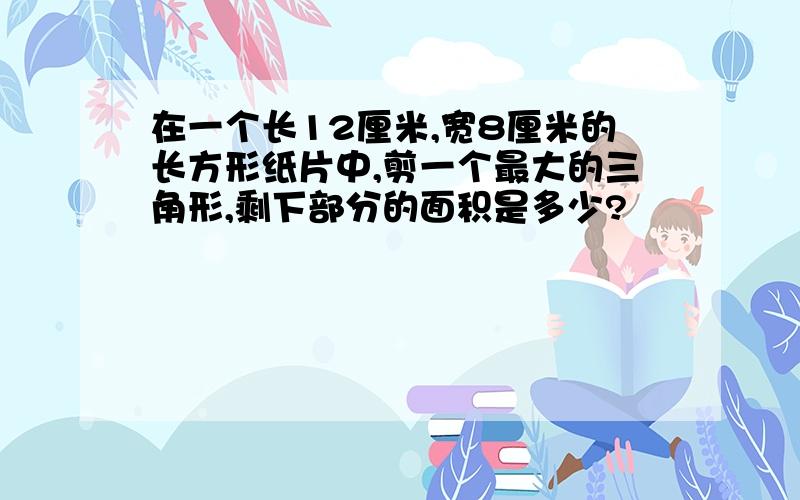 在一个长12厘米,宽8厘米的长方形纸片中,剪一个最大的三角形,剩下部分的面积是多少?