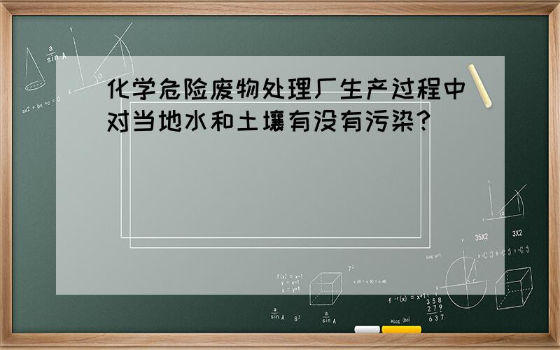 化学危险废物处理厂生产过程中对当地水和土壤有没有污染?