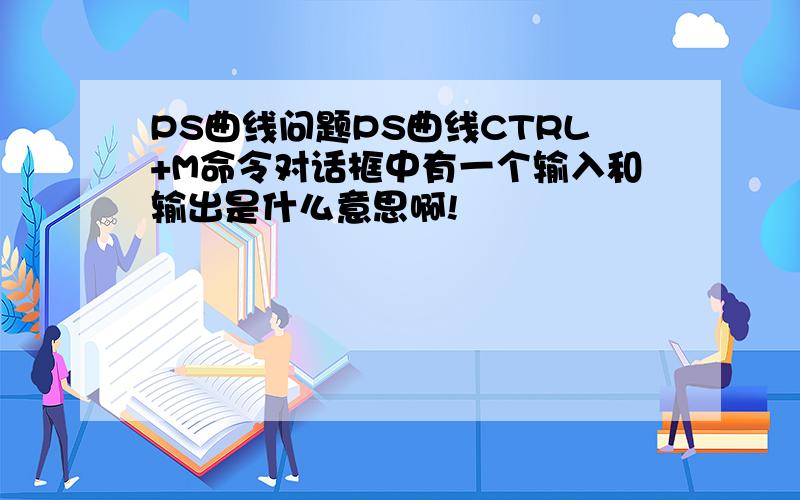 PS曲线问题PS曲线CTRL+M命令对话框中有一个输入和输出是什么意思啊!