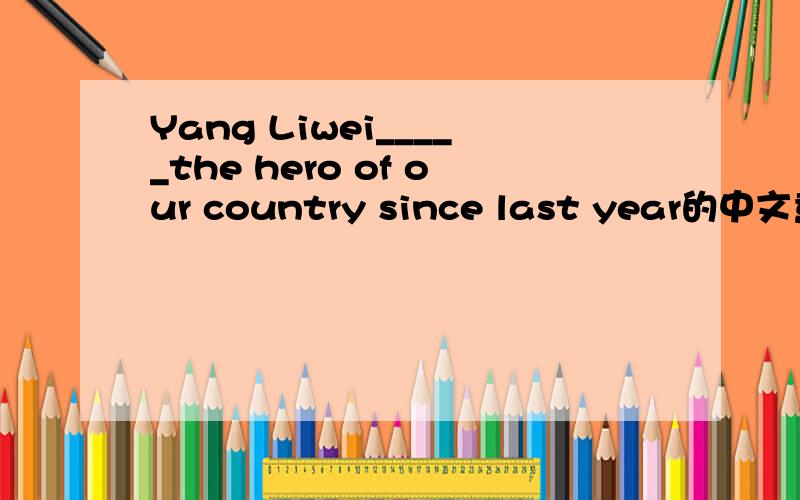 Yang Liwei_____the hero of our country since last year的中文意思