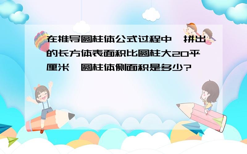 在推导圆柱体公式过程中,拼出的长方体表面积比圆柱大20平厘米,圆柱体侧面积是多少?