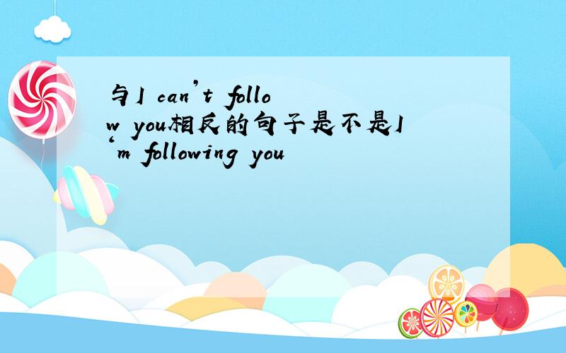 与I can’t follow you相反的句子是不是I‘m following you