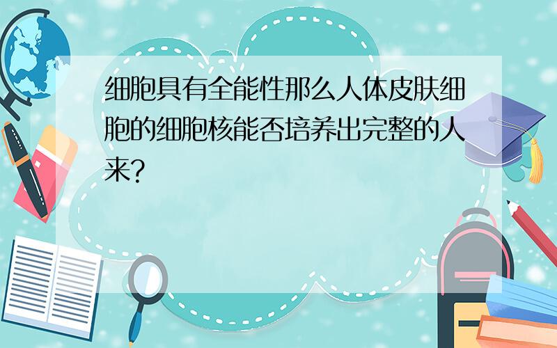 细胞具有全能性那么人体皮肤细胞的细胞核能否培养出完整的人来?