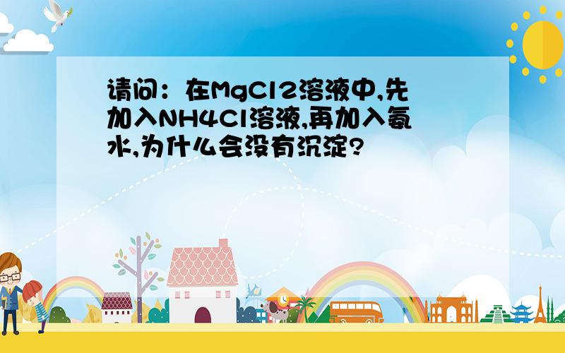 请问：在MgCl2溶液中,先加入NH4Cl溶液,再加入氨水,为什么会没有沉淀?