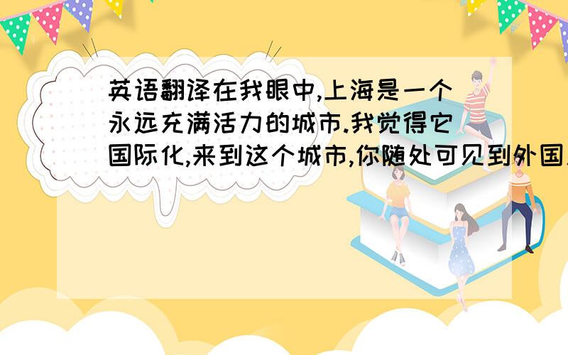 英语翻译在我眼中,上海是一个永远充满活力的城市.我觉得它国际化,来到这个城市,你随处可见到外国人.它也是个很时尚的城.但