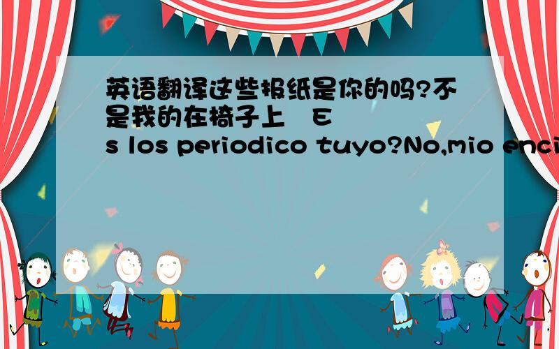 英语翻译这些报纸是你的吗?不是我的在椅子上¿Es los periodico tuyo?No,mio enci