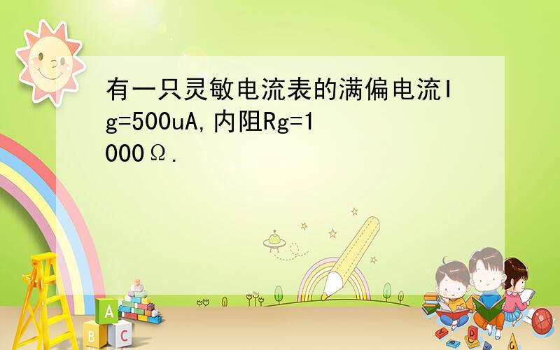 有一只灵敏电流表的满偏电流Ig=500uA,内阻Rg=1000Ω.