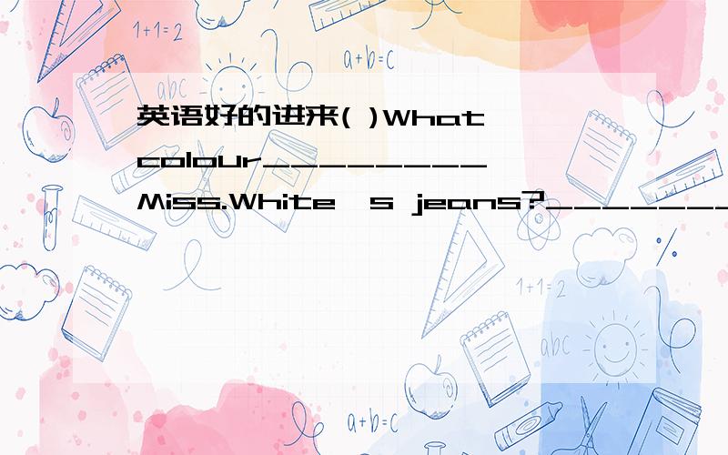 英语好的进来( )What colour________Miss.White's jeans?________dark