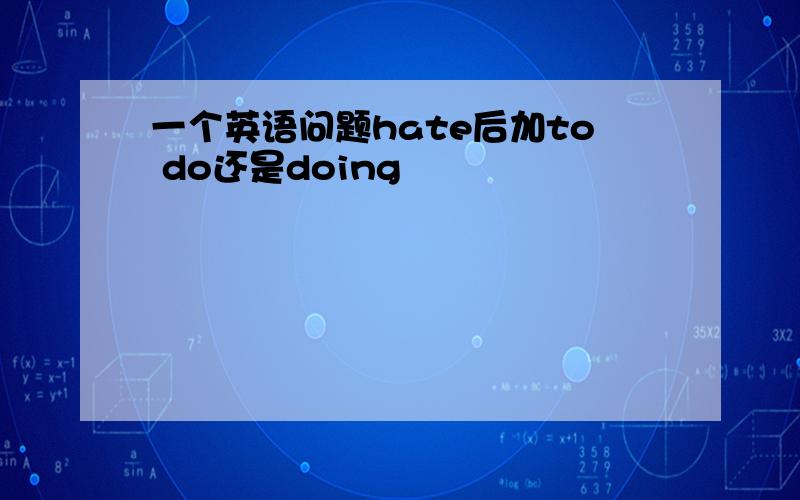 一个英语问题hate后加to do还是doing