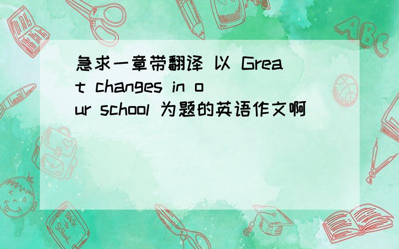 急求一章带翻译 以 Great changes in our school 为题的英语作文啊