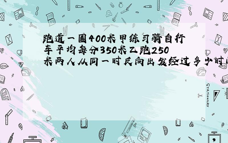 跑道一圈400米甲练习骑自行车平均每分350米乙跑250米两人从同一时反向出发经过多少时间首次相遇?