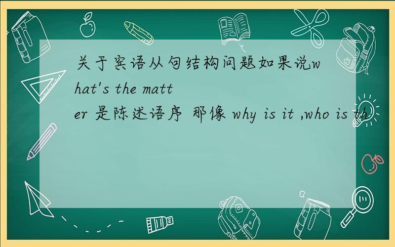 关于宾语从句结构问题如果说what's the matter 是陈述语序 那像 why is it ,who is th