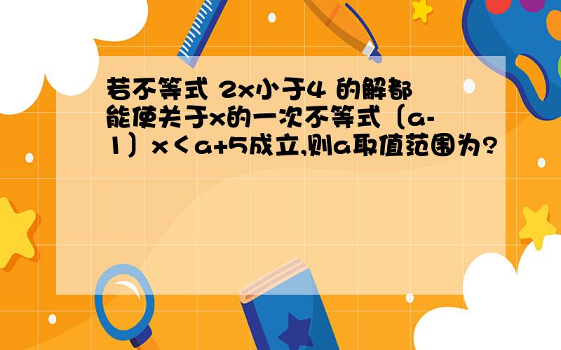 若不等式 2x小于4 的解都能使关于x的一次不等式〔a-1〕x＜a+5成立,则a取值范围为?