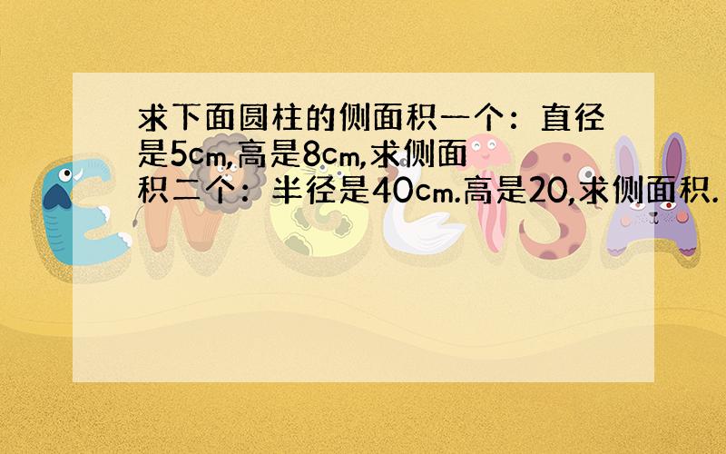 求下面圆柱的侧面积一个：直径是5cm,高是8cm,求侧面积二个：半径是40cm.高是20,求侧面积.