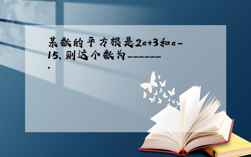 某数的平方根是2a+3和a-15，则这个数为______．