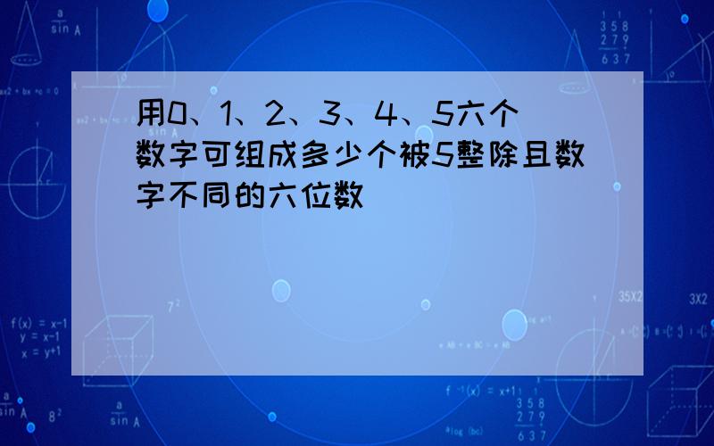 用0、1、2、3、4、5六个数字可组成多少个被5整除且数字不同的六位数