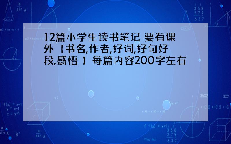 12篇小学生读书笔记 要有课外【书名,作者,好词,好句好段,感悟 】每篇内容200字左右