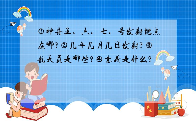 ①神舟五、六、七、号发射地点在哪?②几年几月几日发射?③航天员是哪些?④意义是什么?