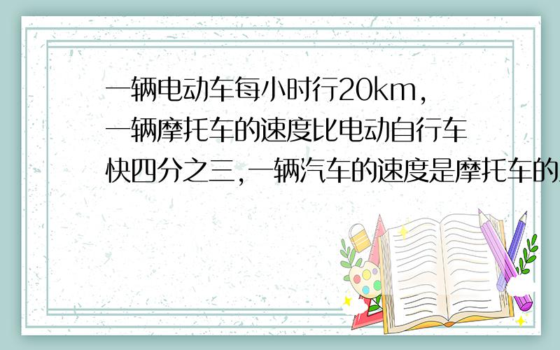 一辆电动车每小时行20km,一辆摩托车的速度比电动自行车快四分之三,一辆汽车的速度是摩托车的五分之七,汽车每小时行多少k