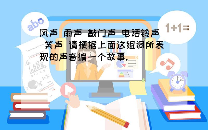 风声 雨声 敲门声 电话铃声 笑声 请梗据上面这组词所表现的声音编一个故事.