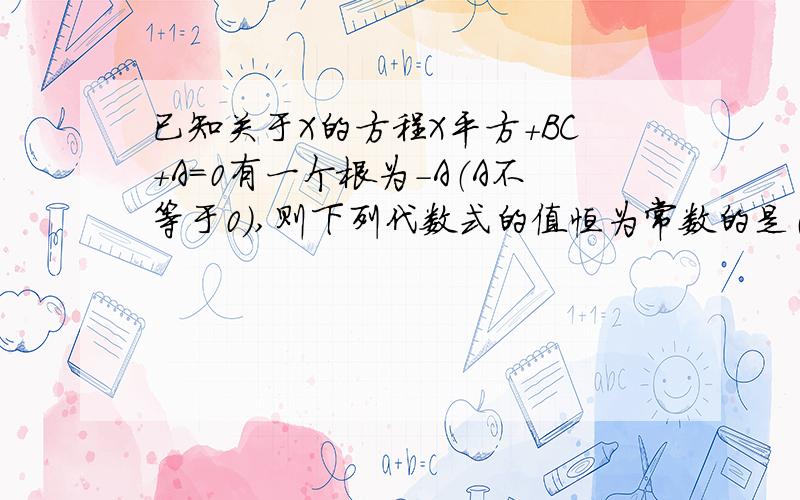 已知关于X的方程X平方+BC+A=0有一个根为-A（A不等于0）,则下列代数式的值恒为常数的是（ ）