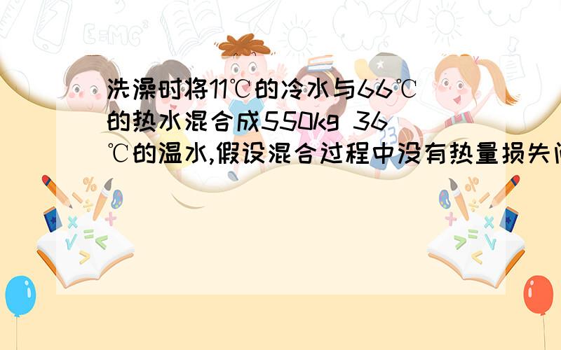 洗澡时将11℃的冷水与66℃的热水混合成550kg 36℃的温水,假设混合过程中没有热量损失问所用冷水和热水质量